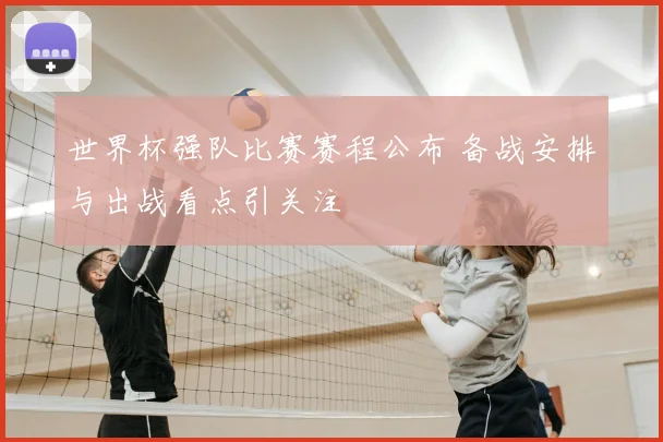 世界杯强队比赛赛程公布 备战安排与出战看点引关注