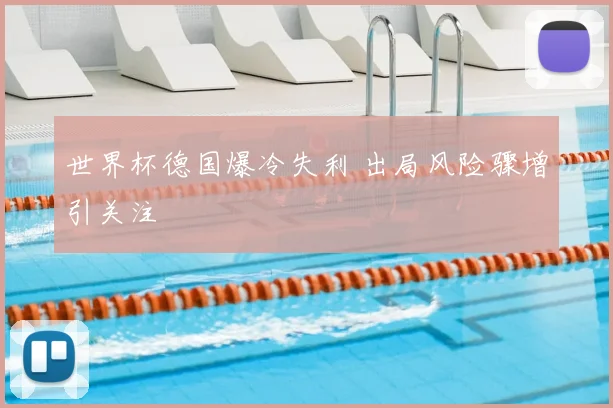 世界杯德国爆冷失利 出局风险骤增引关注