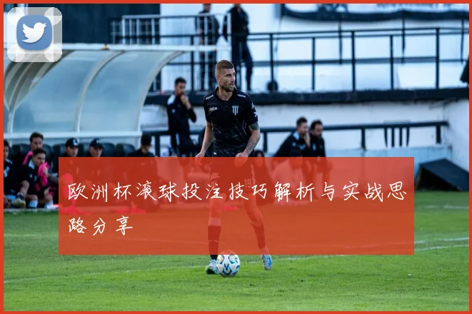 欧洲杯滚球投注技巧解析与实战思路分享