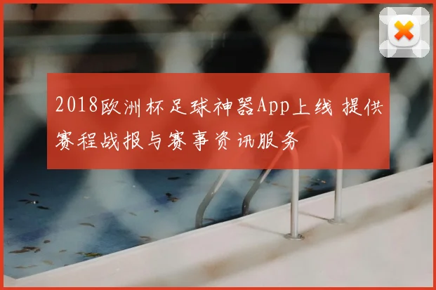2018欧洲杯足球神器App上线 提供赛程战报与赛事资讯服务