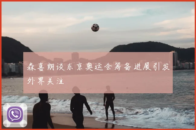 森喜朗谈东京奥运会筹备进展引发外界关注