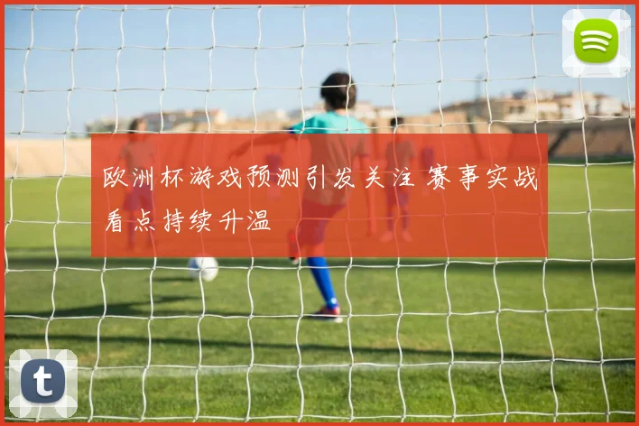 欧洲杯游戏预测引发关注 赛事实战看点持续升温