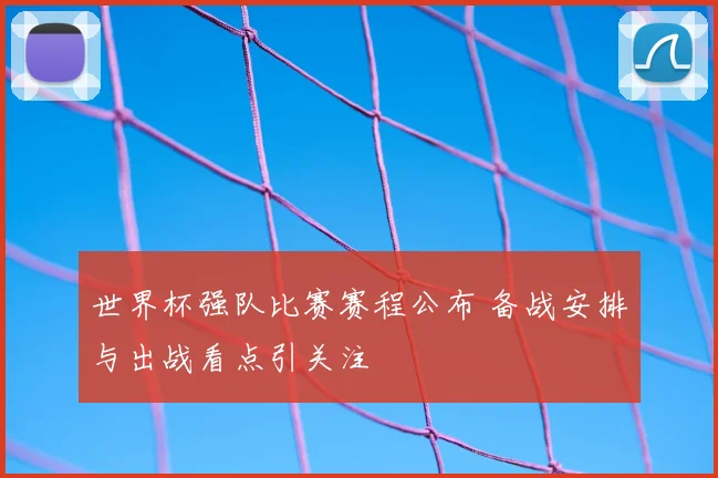 世界杯强队比赛赛程公布 备战安排与出战看点引关注