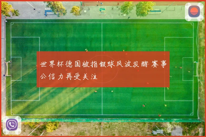 世界杯德国被指假球风波发酵 赛事公信力再受关注