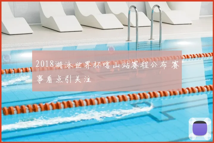 2018游泳世界杯喀山站赛程公布 赛事看点引关注