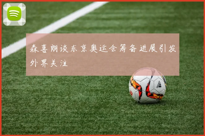森喜朗谈东京奥运会筹备进展引发外界关注