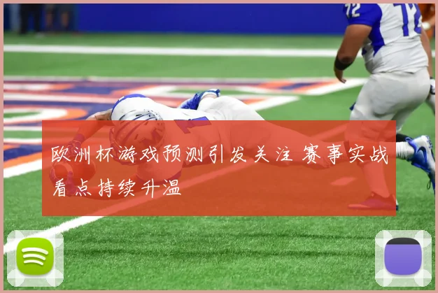 欧洲杯游戏预测引发关注 赛事实战看点持续升温