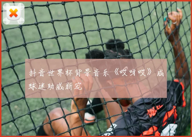 抖音世界杯背景音乐《哎呀哎》成球迷助威新宠