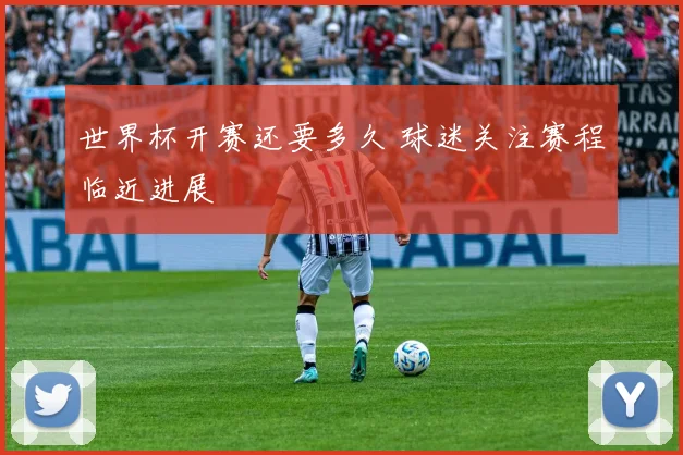 世界杯开赛还要多久 球迷关注赛程临近进展
